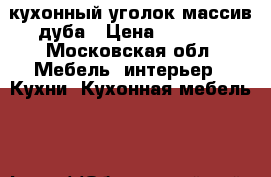 кухонный уголок массив дуба › Цена ­ 3 000 - Московская обл. Мебель, интерьер » Кухни. Кухонная мебель   